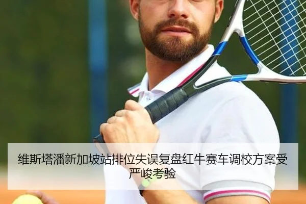 维斯塔潘新加坡站排位失误复盘红牛赛车调校方案受严峻考验
